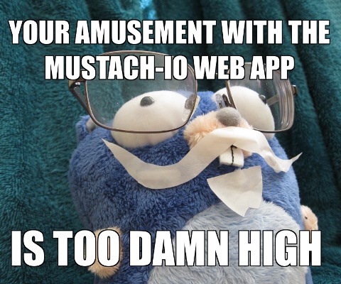 [Photo: YOUR AMUSEMENT AT THE MUSTACH-IO WEB APP IS TOO DAMN HIGH]
