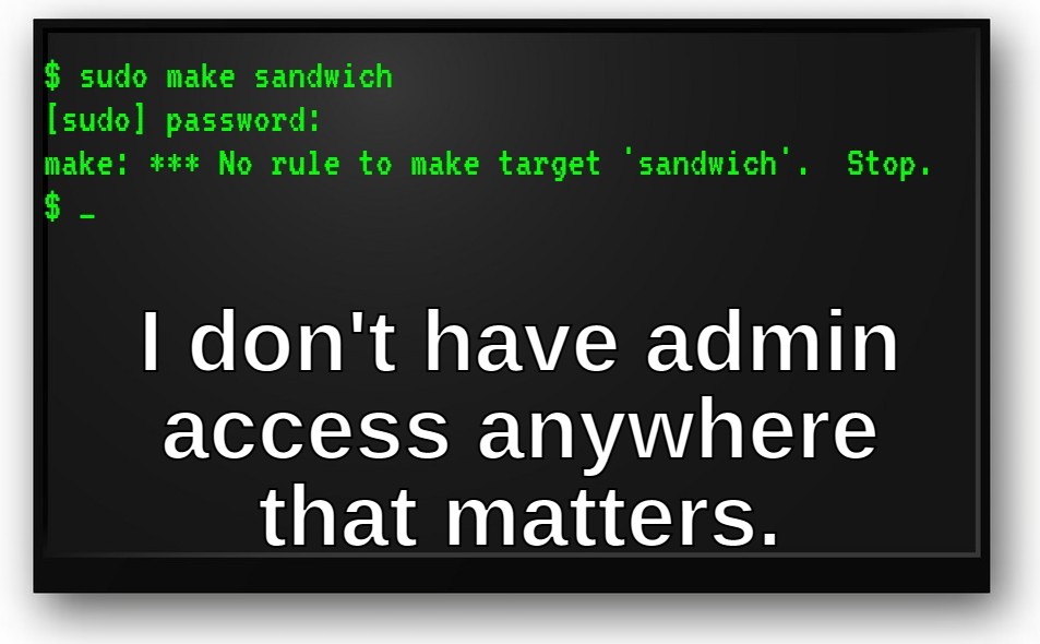[captioned image meme. computer console shows the user attempts to 'sudo make sandwich' but gets error message. Caption says I don't have admin access anywhere that matters]