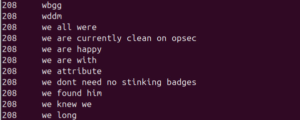 screen shot of a small excerpt from a big text file. On each line, there's a 208, a tab, then a phrase or phrase-fragment.

208     wbgg
208     wddm
208     we all were
208     we are currently clean on opsec
208     we are happy
208     we are with
208     we attribute
208     we dont need no stinking badges
208     we found him
208     we knew we
208     we long