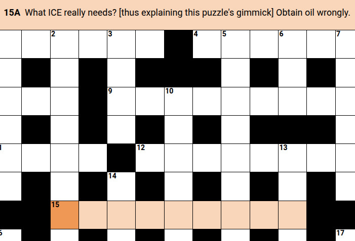 screen shot of puzzle grid. It's a cryptic, so US solvers might think it looks sparse, more like a lattice than an archipelago. It shows the clue for 15 across: 'What ICE really needs? [thus explaining this puzzle's gimmick] Obtain oil wrongly.'